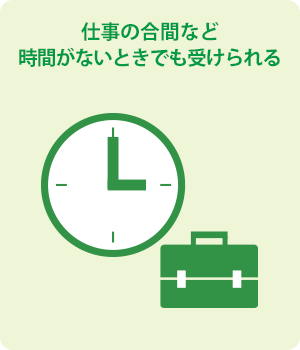 仕事の合間など時間がないときでも受けられる